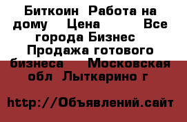 Биткоин! Работа на дому. › Цена ­ 100 - Все города Бизнес » Продажа готового бизнеса   . Московская обл.,Лыткарино г.